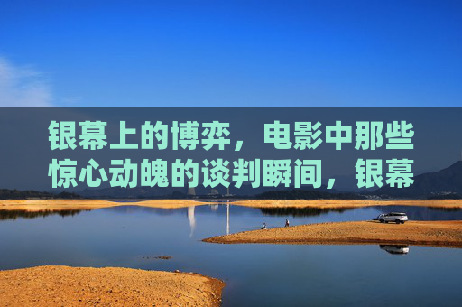 银幕上的博弈，电影中那些惊心动魄的谈判瞬间，银幕博弈，电影中的惊心动魄谈判