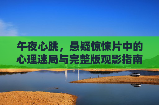 午夜心跳，悬疑惊悚片中的心理迷局与完整版观影指南，午夜心跳，悬疑惊悚片的心理迷局与观影指南