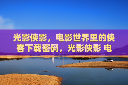 光影侠影，电影世界里的侠客下载密码，光影侠影 电影世界侠客下载密码
