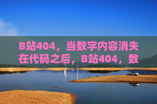 B站404，当数字内容消失在代码之后，B站404，数字内容消失在代码之后