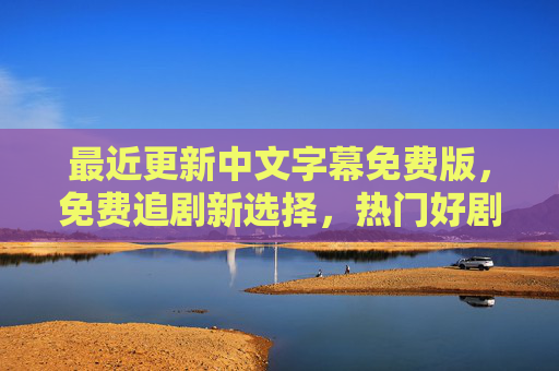 最近更新中文字幕免费版，免费追剧新选择，热门好剧轻松看！免费中文字幕热门好剧轻松看，追剧新选择