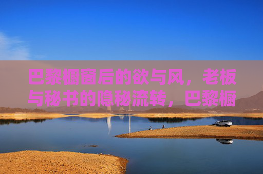 巴黎橱窗后的欲与风,老板与秘书的隐秘流转,巴黎橱窗后的欲与风,老板与秘书的隐秘流转 巴黎橱窗后的欲与风,老板与秘书的隐秘流转,巴黎橱窗后的欲与风,老板与秘书的隐秘流转