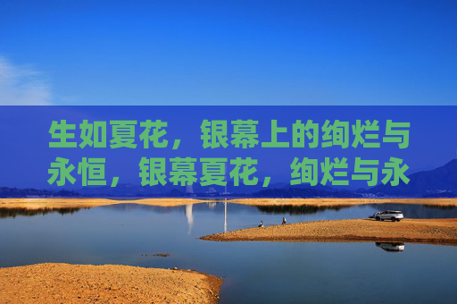 生如夏花，银幕上的绚烂与永恒，银幕夏花，绚烂与永恒的绽放