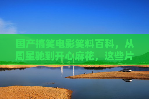 国产搞笑电影笑料百科，从周星驰到开心麻花，这些片让你笑到拍大腿！国产搞笑电影笑料百科，从周星驰到开心麻花，笑到拍大腿！