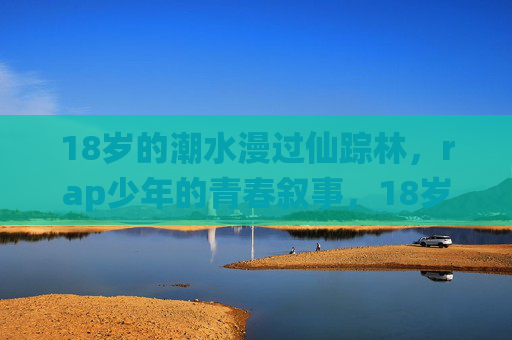 18岁的潮水漫过仙踪林，rap少年的青春叙事，18岁潮水漫过仙踪林，rap少年的青春叙事
