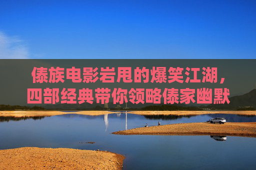傣族电影岩甩的爆笑江湖，四部经典带你领略傣家幽默，岩甩爆笑江湖，四部傣族经典电影里的傣家幽默
