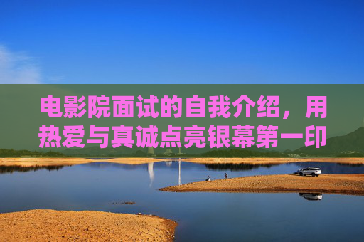 电影院面试的自我介绍，用热爱与真诚点亮银幕第一印象，热爱与真诚，点亮银幕面试第一印象