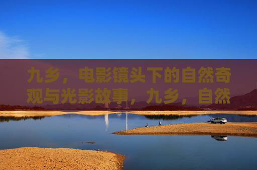 九乡，电影镜头下的自然奇观与光影故事，九乡，自然奇观的光影映画