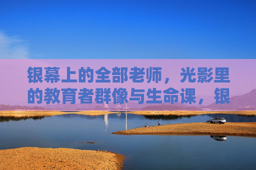 银幕上的全部老师，光影里的教育者群像与生命课，银幕教师群像，光影中的生命课