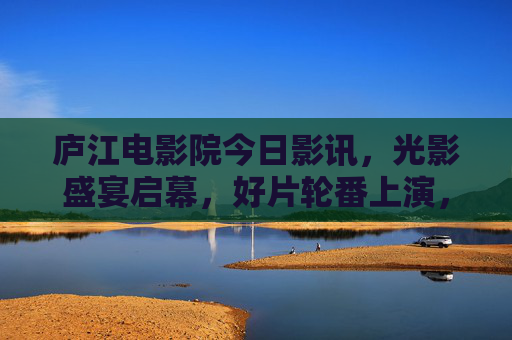 庐江电影院今日影讯，光影盛宴启幕，好片轮番上演，庐江电影院今日影讯，光影盛宴启幕，好片轮番上演