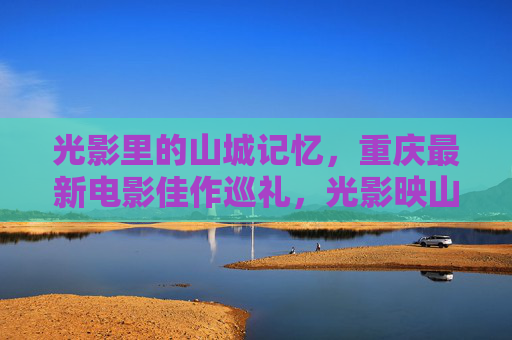 光影里的山城记忆，重庆最新电影佳作巡礼，光影映山城，重庆最新电影佳作巡礼