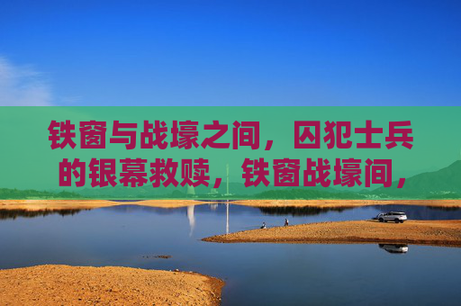 铁窗与战壕之间，囚犯士兵的银幕救赎，铁窗战壕间，囚犯士兵的银幕救赎