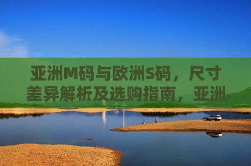 亚洲M码与欧洲S码，尺寸差异解析及选购指南，亚洲M码与欧洲S码，尺寸差异及选购指南