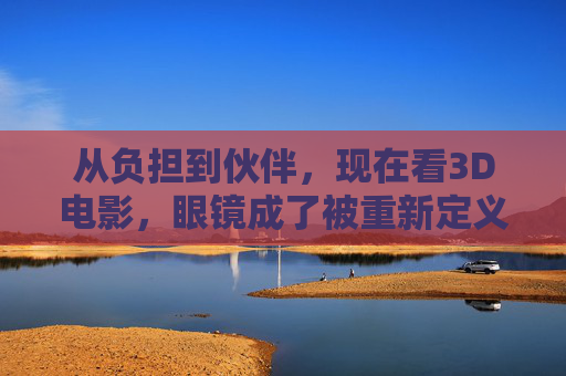 从负担到伙伴，现在看3D电影，眼镜成了被重新定义的第三只眼