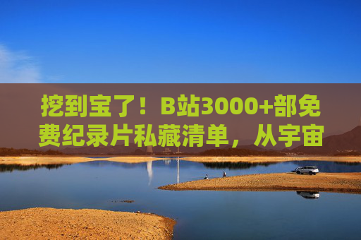 挖到宝了！B站3000+部免费纪录片私藏清单，从宇宙到尘埃，每一部都值得N刷！B站3000+免费纪录片私藏清单，从宇宙到尘埃，部部值得N刷！