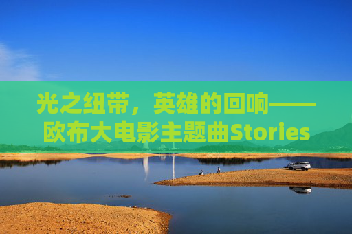 光之纽带，英雄的回响——欧布大电影主题曲Stories解析，光之纽带与英雄的回响，欧布大电影主题曲Stories解析