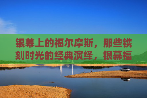 银幕上的福尔摩斯，那些镌刻时光的经典演绎，银幕福尔摩斯，镌刻时光的经典演绎