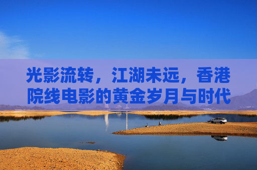 光影流转，江湖未远，香港院线电影的黄金岁月与时代新声，光影江湖，香港电影的黄金岁月与时代新声