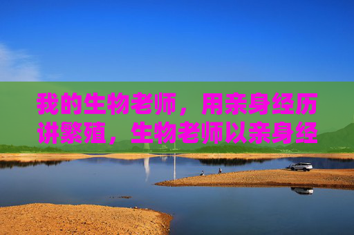 我的生物老师，用亲身经历讲繁殖，生物老师以亲身经历讲繁殖