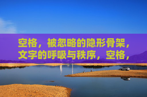 空格，被忽略的隐形骨架，文字的呼吸与秩序，空格，文字的隐形骨架与呼吸秩序