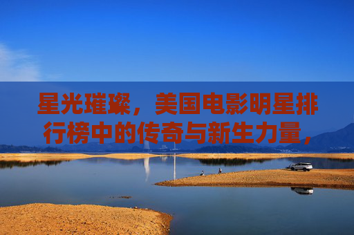 星光璀璨，美国电影明星排行榜中的传奇与新生力量，星光璀璨的美国电影排行榜，传奇与新生力量