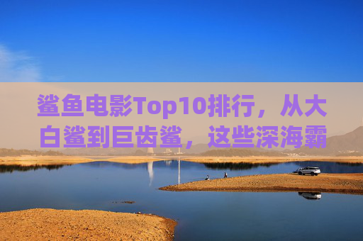 鲨鱼电影Top10排行，从大白鲨到巨齿鲨，这些深海霸主让你肾上腺素飙升！鲨鱼电影Top10排行，从大白鲨到巨齿鲨，深海霸主引爆肾上腺素！