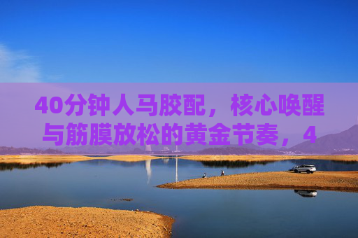 40分钟人马胶配，核心唤醒与筋膜放松的黄金节奏，40分钟人马胶配，核心唤醒与筋膜放松黄金节奏