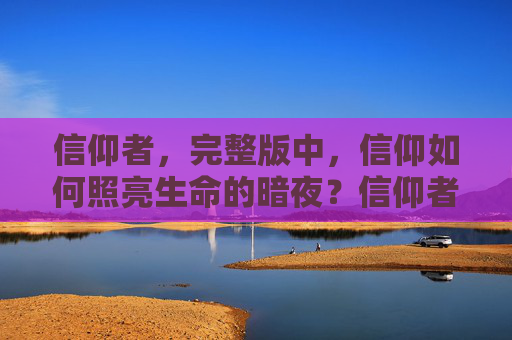 信仰者，完整版中，信仰如何照亮生命的暗夜？信仰者，照亮生命暗夜的信仰之光