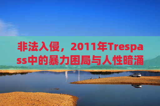 非法入侵，2011年Trespass中的暴力困局与人性暗涌，2011trespass，非法入侵下的暴力困局与人性暗涌