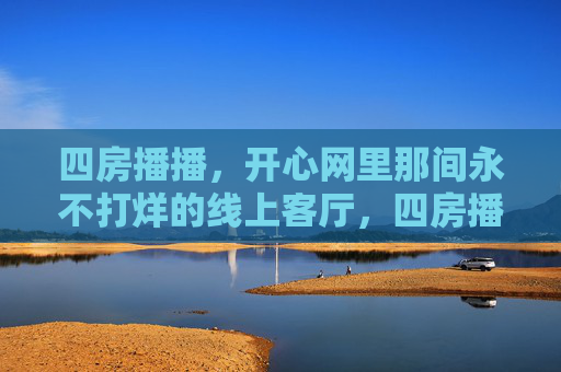 四房播播，开心网里那间永不打烊的线上客厅，四房播播，开心网永不打烊的线上客厅