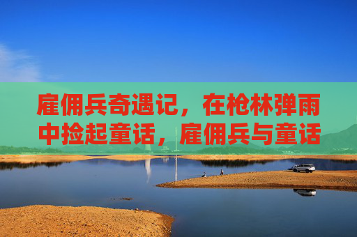 雇佣兵奇遇记，在枪林弹雨中捡起童话，雇佣兵与童话，枪林弹雨奇遇