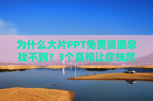 为什么大片PPT免费资源总找不到？3个真相让你恍然大悟，大片PPT免费资源难找？3个真相让你恍然大悟