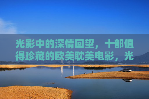 光影中的深情回望，十部值得珍藏的欧美耽美电影，光影中的深情回望，十部值得珍藏的欧美耽美电影