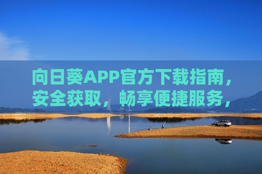 向日葵APP官方下载指南，安全获取，畅享便捷服务，向日葵APP官方下载指南，安全获取，畅享便捷服务
