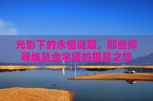 光影下的永恒谜题，那些探寻埃及金字塔的银幕之旅