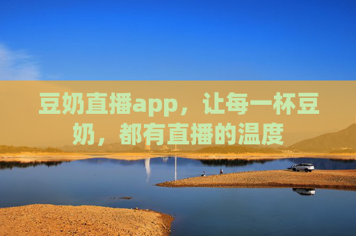 豆奶直播app，让每一杯豆奶，都有直播的温度