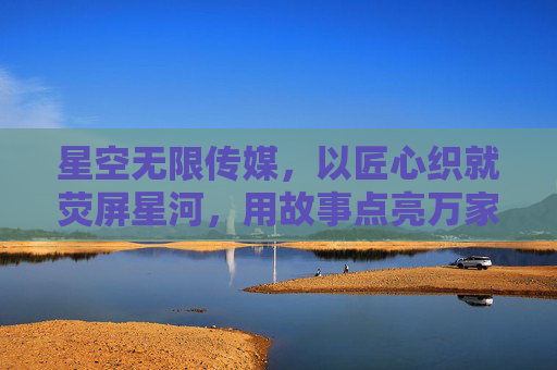 星空无限传媒，以匠心织就荧屏星河，用故事点亮万家灯火，匠心织星河，故事暖万家