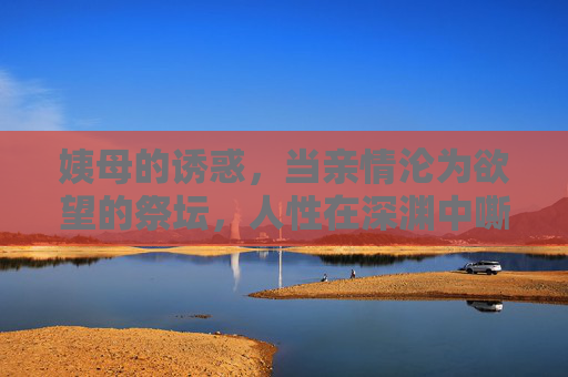 姨母的诱惑，当亲情沦为欲望的祭坛，人性在深渊中嘶吼，姨母的诱惑，亲情祭坛上的人性嘶吼