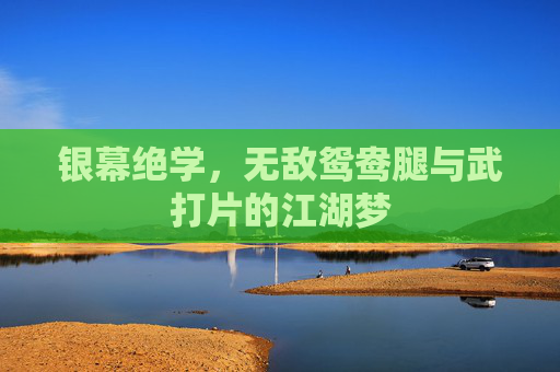 银幕绝学，无敌鸳鸯腿与武打片的江湖梦