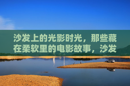 沙发上的光影时光，那些藏在柔软里的电影故事，沙发光影，柔软里的电影时光