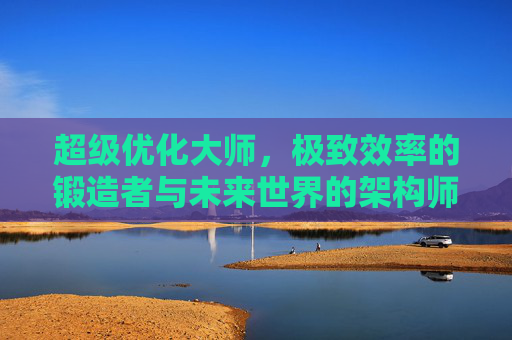 超级优化大师，极致效率的锻造者与未来世界的架构师，超级优化大师，极致效率的锻造者与未来世界的架构师