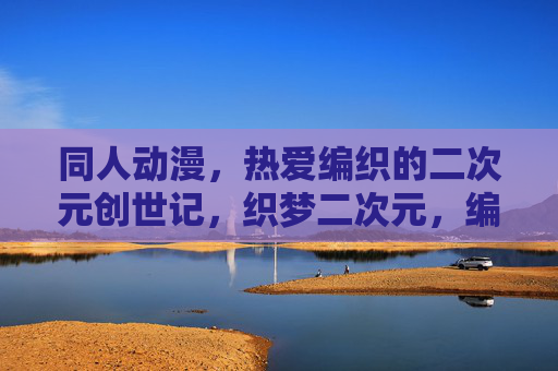 同人动漫，热爱编织的二次元创世记，织梦二次元，编织爱好者的同人创世记