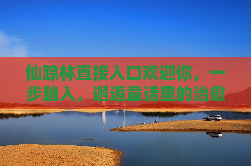 仙踪林直接入口欢迎你，一步踏入，邂逅童话里的治愈时光，仙踪林童话入口，一步踏入治愈时光