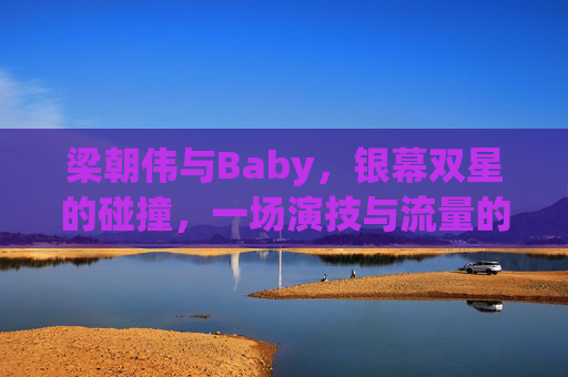 梁朝伟与Baby，银幕双星的碰撞，一场演技与流量的双向奔赴，梁朝伟Baby，银幕双星演技流量双向奔赴