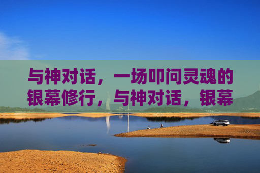 与神对话，一场叩问灵魂的银幕修行，与神对话，银幕中的灵魂修行