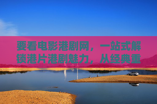 要看电影港剧网，一站式解锁港片港剧魅力，从经典重温到新剧追更，看电影港剧网，一站式解锁港片港剧魅力，从经典重温到新剧追更