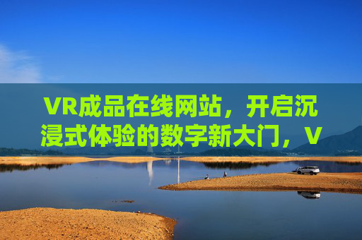 VR成品在线网站，开启沉浸式体验的数字新大门，VR成品在线网站，开启沉浸式数字新体验