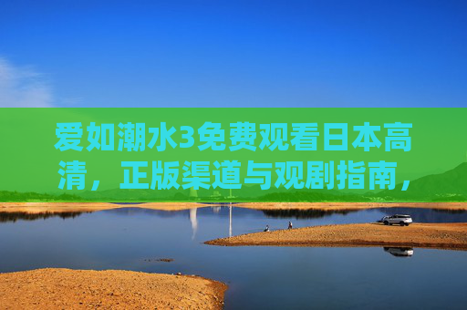 爱如潮水3免费观看日本高清，正版渠道与观剧指南，爱如潮水3免费观看日本高清，正版渠道与观剧指南