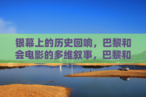 银幕上的历史回响，巴黎和会电影的多维叙事，巴黎和会电影，银幕上的多维历史回响