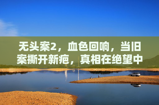 无头案2，血色回响，当旧案撕开新疤，真相在绝望中疯长